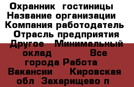 Охранник. гостиницы › Название организации ­ Компания-работодатель › Отрасль предприятия ­ Другое › Минимальный оклад ­ 8 500 - Все города Работа » Вакансии   . Кировская обл.,Захарищево п.